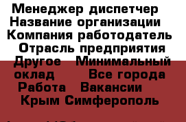 Менеджер-диспетчер › Название организации ­ Компания-работодатель › Отрасль предприятия ­ Другое › Минимальный оклад ­ 1 - Все города Работа » Вакансии   . Крым,Симферополь